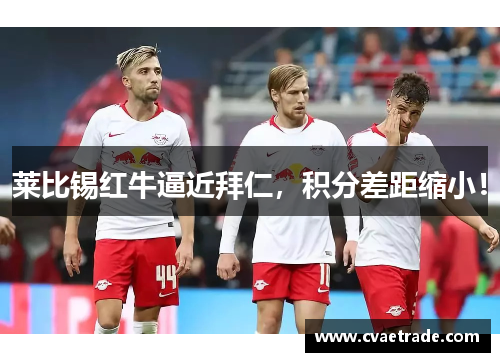 莱比锡红牛逼近拜仁，积分差距缩小！
