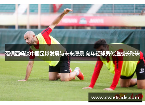 范佩西畅谈中国足球发展与未来愿景 向年轻球员传递成长秘诀