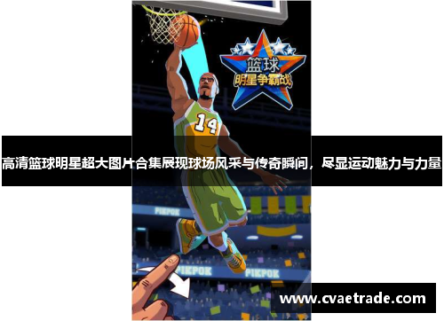 高清篮球明星超大图片合集展现球场风采与传奇瞬间，尽显运动魅力与力量